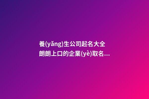 養(yǎng)生公司起名大全 朗朗上口的企業(yè)取名-名學網(wǎng)
